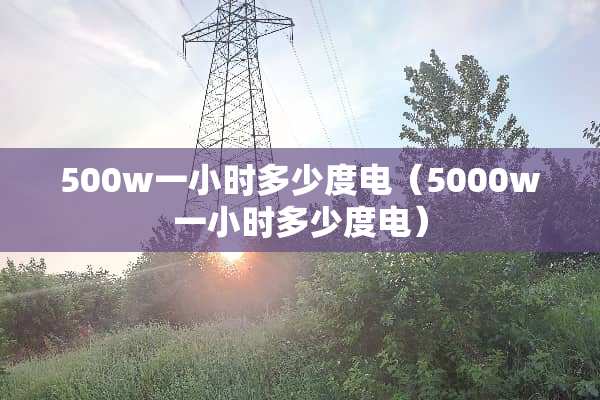 500w一小时多少度电（5000w一小时多少度电）