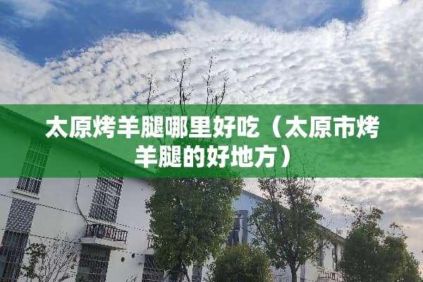 太原烤羊腿哪里好吃（太原市烤羊腿的好地方）