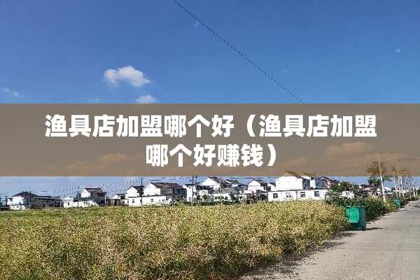 渔具店加盟哪个好（渔具店加盟哪个好赚钱）