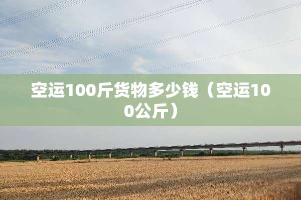 空运100斤货物多少钱（空运100公斤）