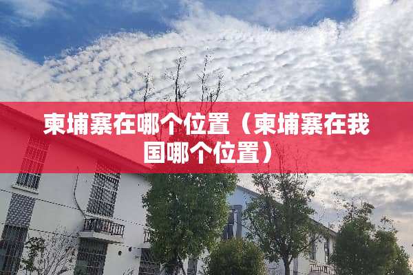 柬埔寨在哪个位置（柬埔寨在我国哪个位置）