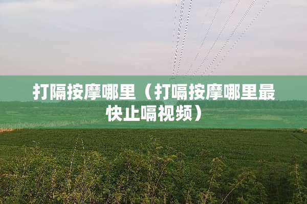 打隔按摩哪里（打嗝按摩哪里最快止嗝视频）