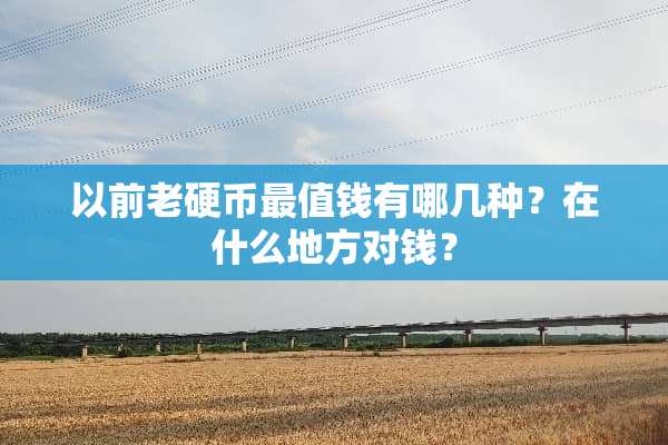 以前老**最值钱有哪几种？在什么地方对钱？