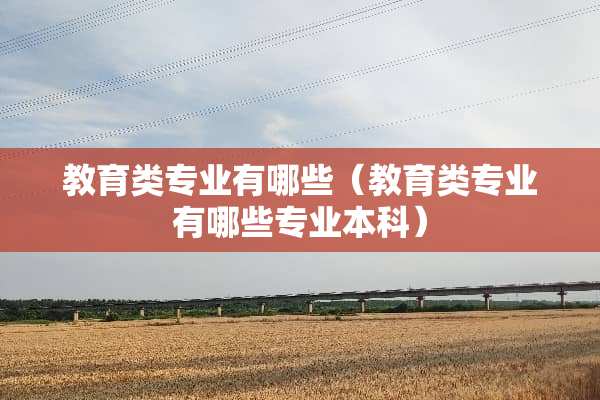 教育类专业有哪些（教育类专业有哪些专业本科）