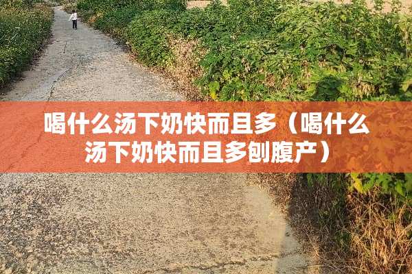 喝什么汤下奶快而且多（喝什么汤下奶快而且多刨腹产）