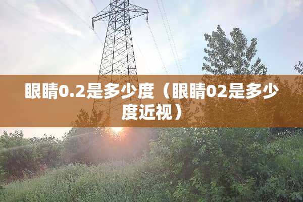 眼睛0.2是多少度（眼睛02是多少度近视）