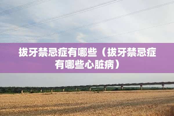 拔牙禁忌症有哪些（拔牙禁忌症有哪些心脏病）