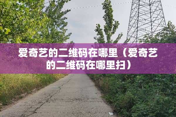 爱奇艺的二维码在哪里（爱奇艺的二维码在哪里扫）