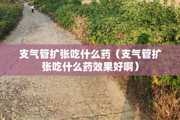 支气管扩张吃什么药（支气管扩张吃什么药效果好啊）