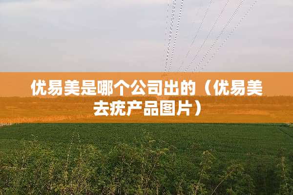 优易美是哪个公司出的（优易美去疣产品图片）