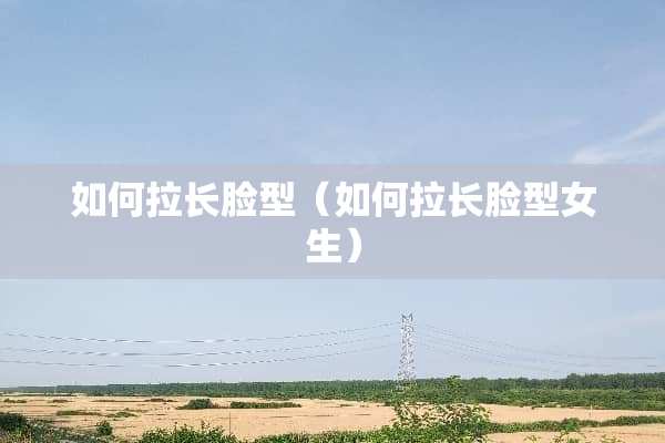 如何拉长脸型（如何拉长脸型女生）