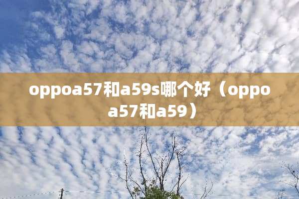 oppoa57和a59s哪个好（oppo a57和a59）