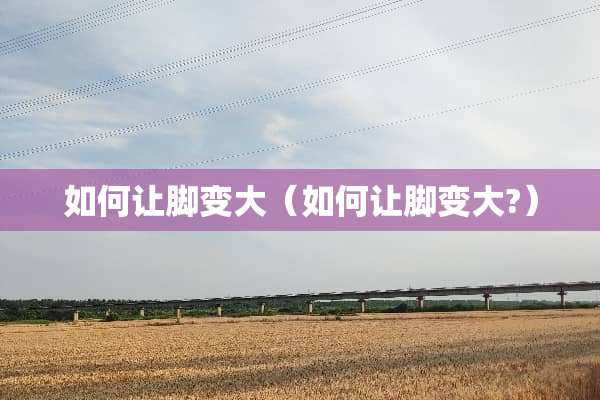 如何让脚变大（如何让脚变大?）