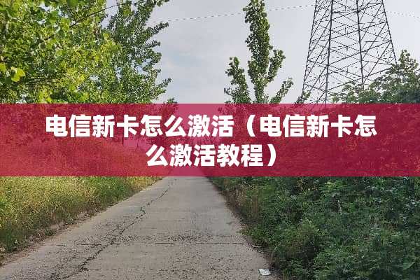 电信新卡怎么激活（电信新卡怎么激活教程）