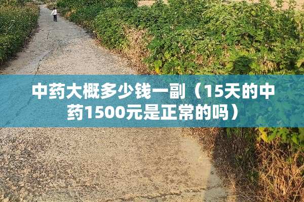中药大概多少钱一副（15天的中药1500元是正常的吗）