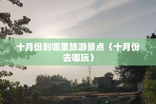 十月份到哪里旅游景点（十月份去哪玩）