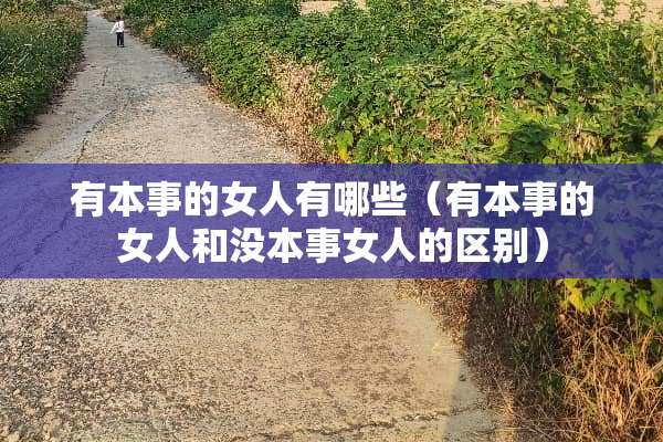 有本事的女人有哪些（有本事的女人和没本事女人的区别）