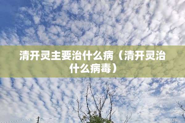 清开灵主要治什么病（清开灵治什么**）