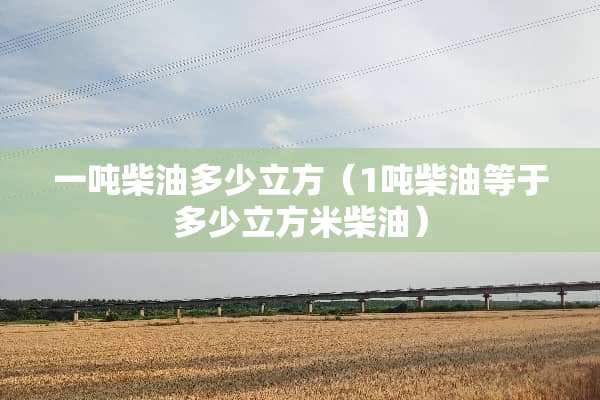 一吨柴油多少立方（1吨柴油等于多少立方米柴油）