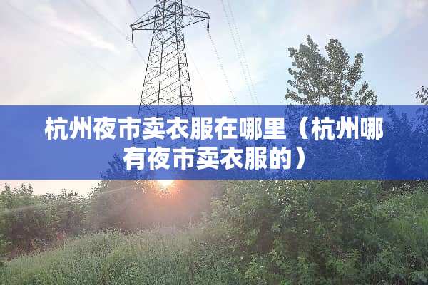 杭州夜市卖衣服在哪里（杭州哪有夜市卖衣服的）