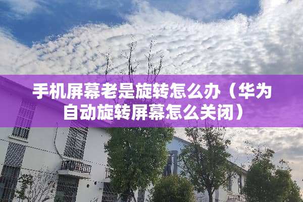 手机屏幕老是旋转怎么办（华为自动旋转屏幕怎么关闭）