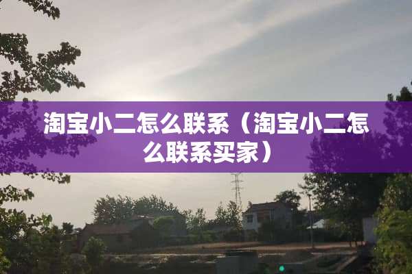 淘宝小二怎么联系（淘宝小二怎么联系买家）