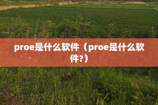 proe是什么软件（proe是什么软件?）
