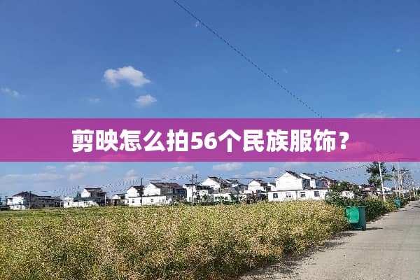 剪映怎么拍56个民族服饰？