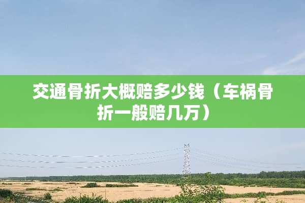 交通骨折大概赔多少钱（车祸骨折一般赔几万）