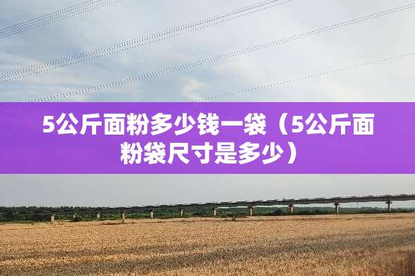 5公斤面粉多少钱一袋（5公斤面粉袋尺寸是多少）
