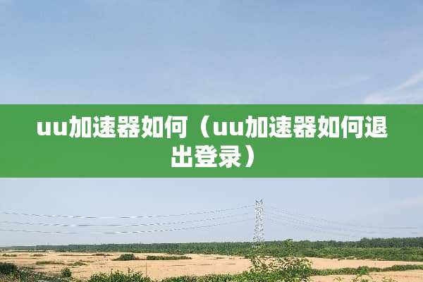 uu加速器如何（uu加速器如何退出登录）