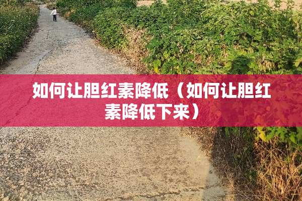 如何让胆红素降低（如何让胆红素降低下来）