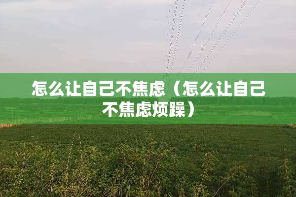怎么让自己不焦虑（怎么让自己不焦虑烦躁）