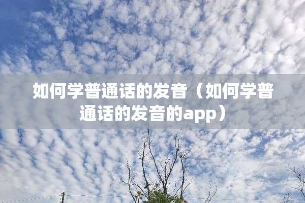 如何学普通话的发音（如何学普通话的发音的app）