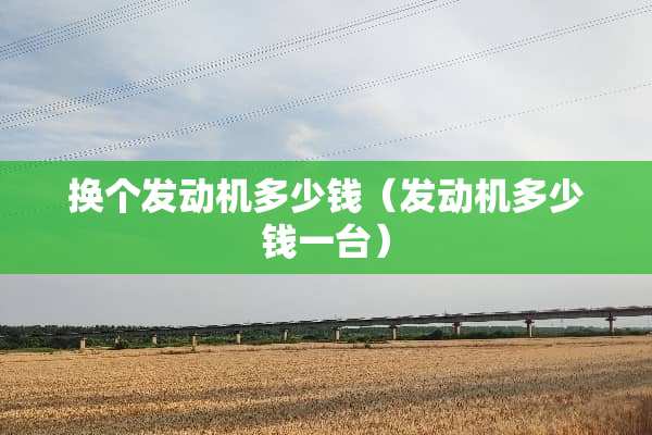 换个发动机多少钱（发动机多少钱一台）