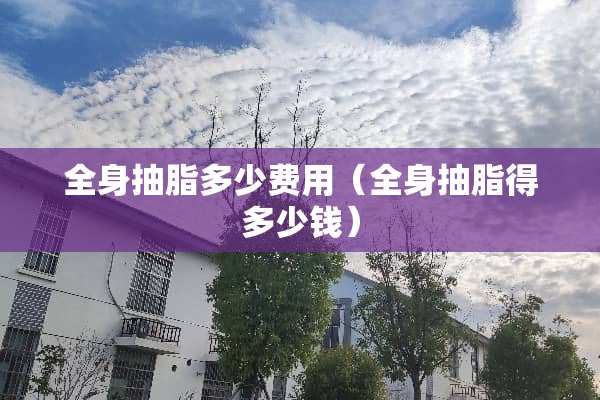 全身抽脂多少费用（全身抽脂得多少钱）