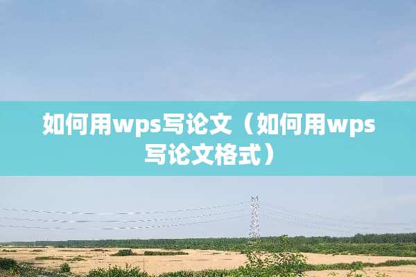 如何用wps写论文（如何用wps写论文格式）