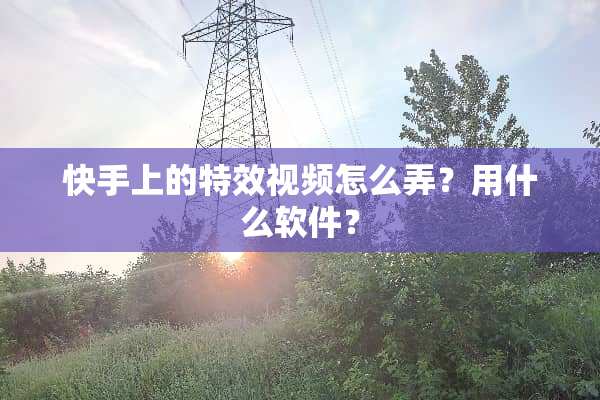 快手上的特效视频怎么弄？用什么软件？