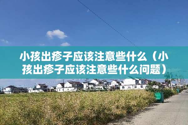 小孩出疹子应该注意些什么（小孩出疹子应该注意些什么问题）