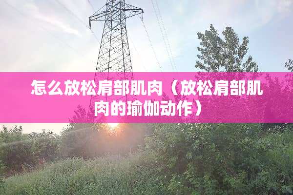 怎么放松肩部肌肉（放松肩部肌肉的瑜伽动作）