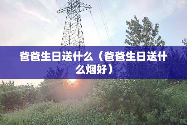 爸爸生日送什么（爸爸生日送什么烟好）