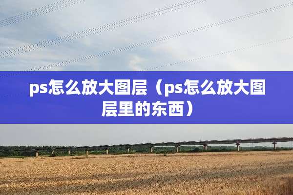 ps怎么放大图层（ps怎么放大图层里的东西）