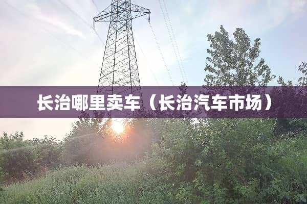 长治哪里卖车（长治汽车市场）
