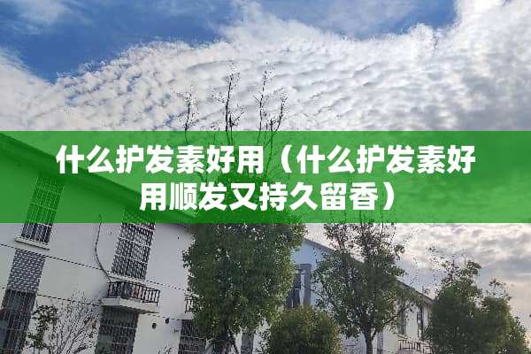什么护发素好用（什么护发素好用顺发又持久留香）