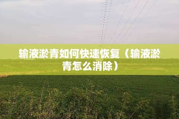 输液淤青如何快速恢复（输液淤青怎么消除）