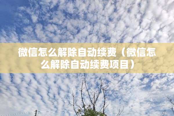 微信怎么解除自动续费（微信怎么解除自动续费项目）