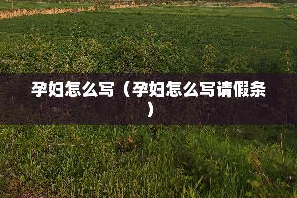 孕妇怎么写（孕妇怎么写请假条）