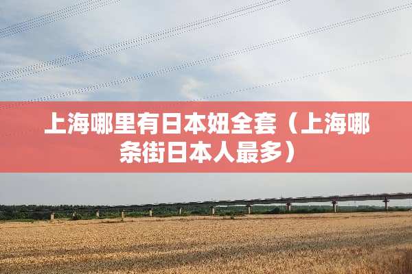 上海哪里有日本妞**（上海哪条街日本人最多）