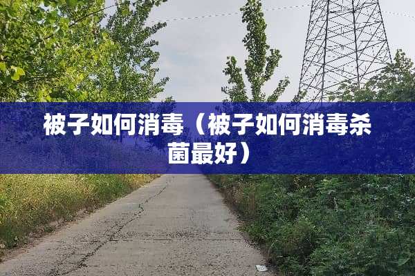 被子如何消毒（被子如何消毒杀菌最好）