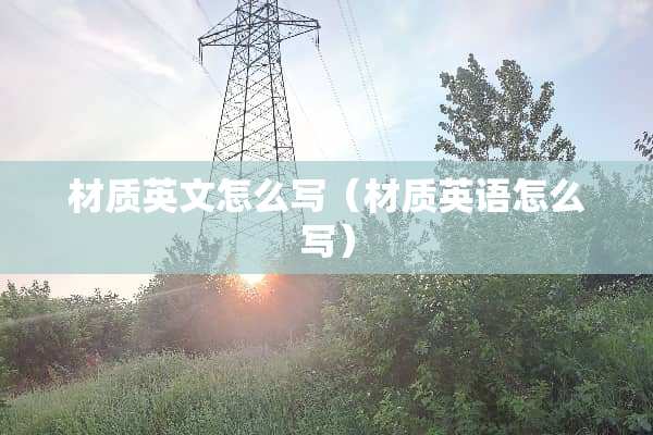 材质英文怎么写（材质英语怎么写）